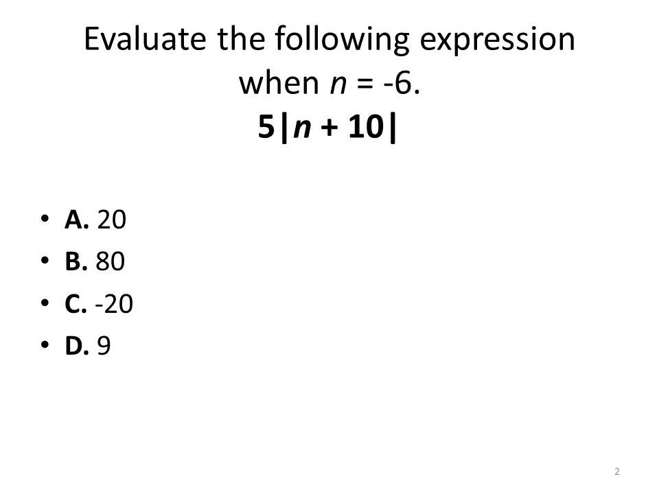 Evaluate the following expression when n = -6. 5|n + 10| A. 20 B. 80 C. -20 D. 9 2
