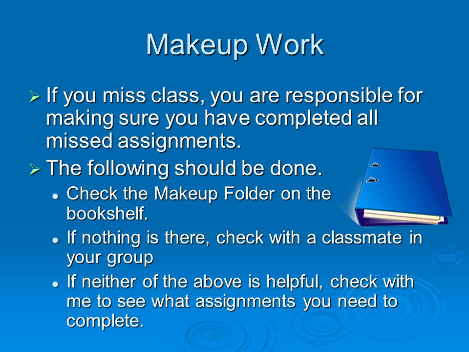 Makeup Work  If you miss class, you are responsible for making sure you have completed all missed assignments.