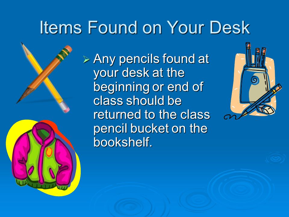 Items Found on Your Desk  Any pencils found at your desk at the beginning or end of class should be returned to the class pencil bucket on the bookshelf.