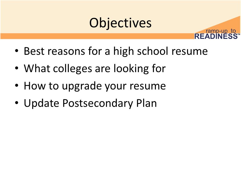 Objectives Best reasons for a high school resume What colleges are looking for How to upgrade your resume Update Postsecondary Plan