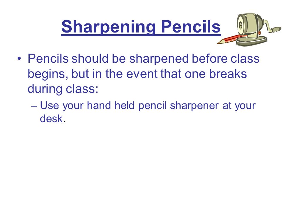 Sharpening Pencils Pencils should be sharpened before class begins, but in the event that one breaks during class: –Use your hand held pencil sharpener at your desk.