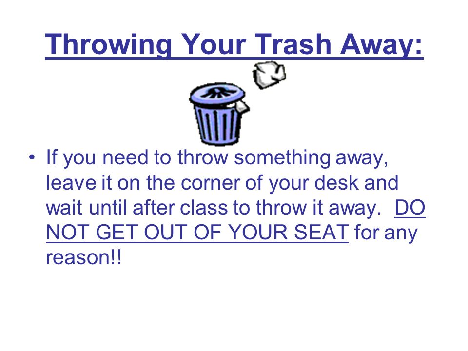 Throwing Your Trash Away: If you need to throw something away, leave it on the corner of your desk and wait until after class to throw it away.