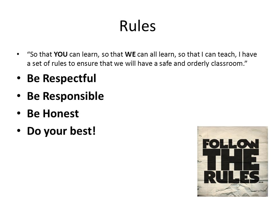 Rules So that YOU can learn, so that WE can all learn, so that I can teach, I have a set of rules to ensure that we will have a safe and orderly classroom. Be Respectful Be Responsible Be Honest Do your best!