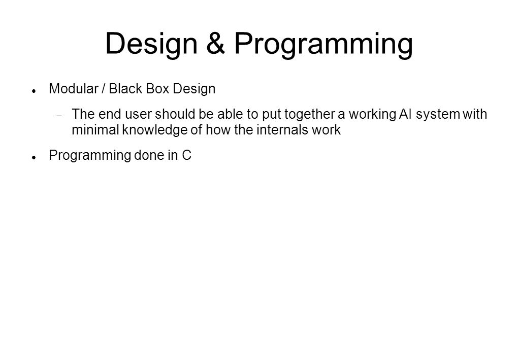 Design & Programming Modular / Black Box Design  The end user should be able to put together a working AI system with minimal knowledge of how the internals work Programming done in C