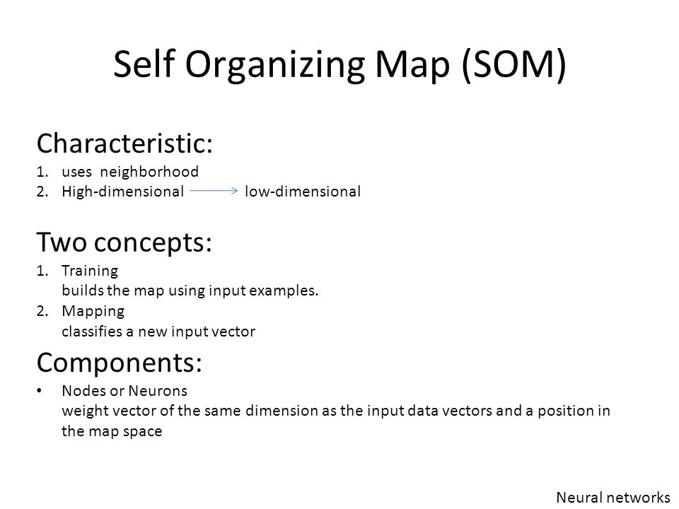 Self Organizing Map (SOM) Neural networks Characteristic: 1.uses neighborhood 2.High-dimensional low-dimensional Two concepts: 1.Training builds the map using input examples.