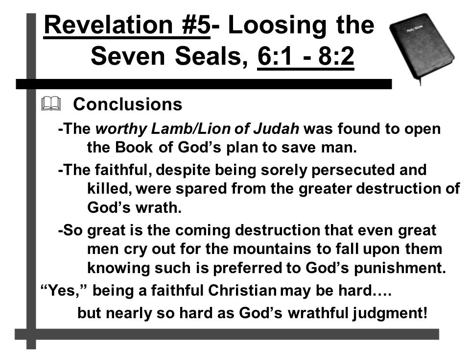 Revelation #5- Loosing the Seven Seals, 6:1 - 8:2  Conclusions -The worthy Lamb/Lion of Judah was found to open the Book of God’s plan to save man.