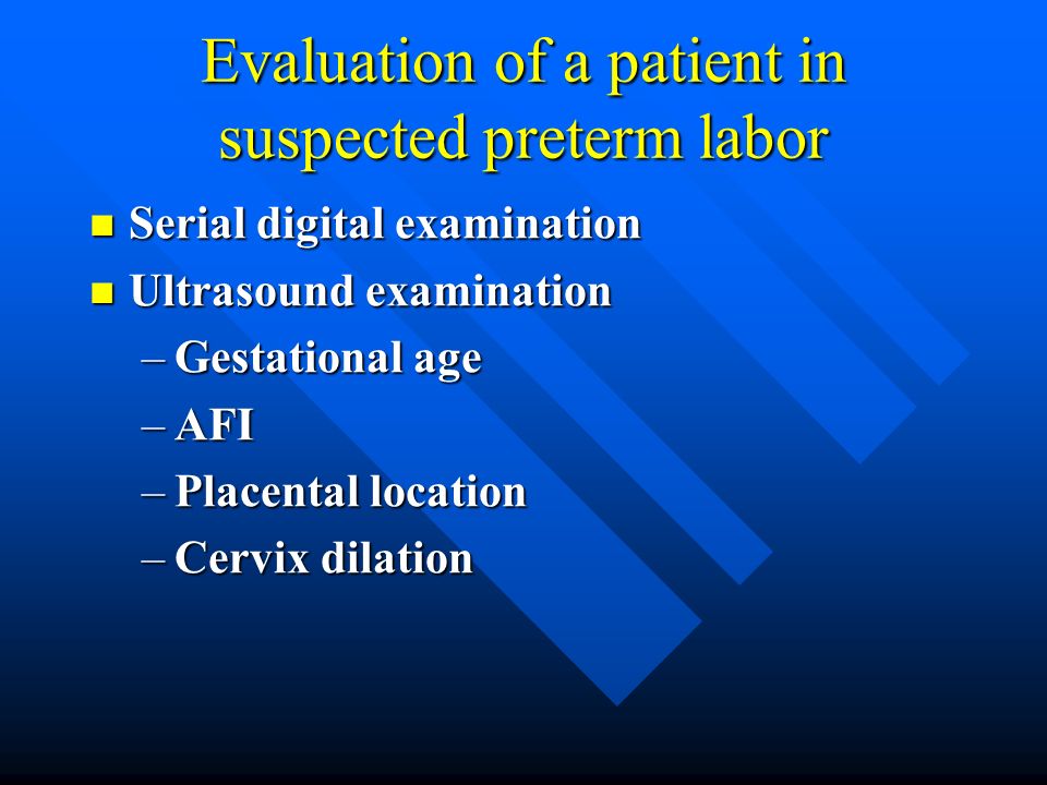 Evaluation of a patient in suspected preterm labor Serial digital examination Serial digital examination Ultrasound examination Ultrasound examination –Gestational age –AFI –Placental location –Cervix dilation