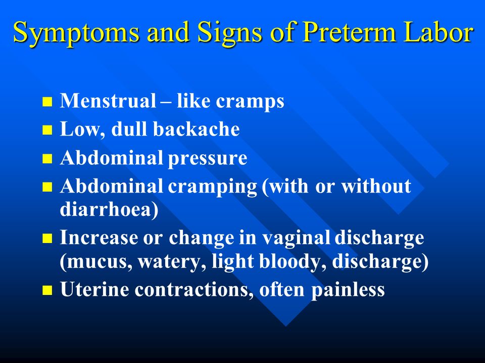Symptoms and Signs of Preterm Labor Menstrual – like cramps Low, dull backache Abdominal pressure Abdominal cramping (with or without diarrhoea) Increase or change in vaginal discharge (mucus, watery, light bloody, discharge) Uterine contractions, often painless