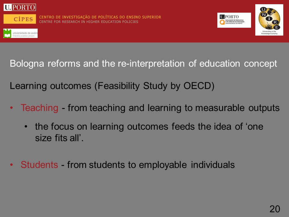 Bologna reforms and the re-interpretation of education concept Learning outcomes (Feasibility Study by OECD) Teaching - from teaching and learning to measurable outputs the focus on learning outcomes feeds the idea of ‘one size fits all’.