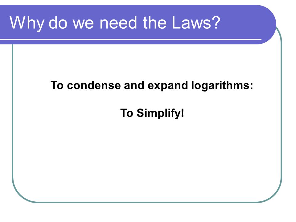Why do we need the Laws To condense and expand logarithms: To Simplify!