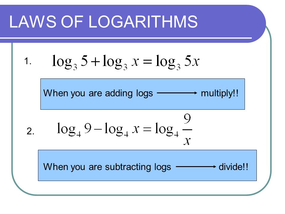 LAWS OF LOGARITHMS When you are adding logs multiply!! When you are subtracting logs divide!! 1. 2.