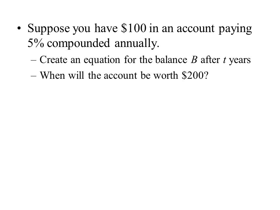 Suppose you have $100 in an account paying 5% compounded annually.