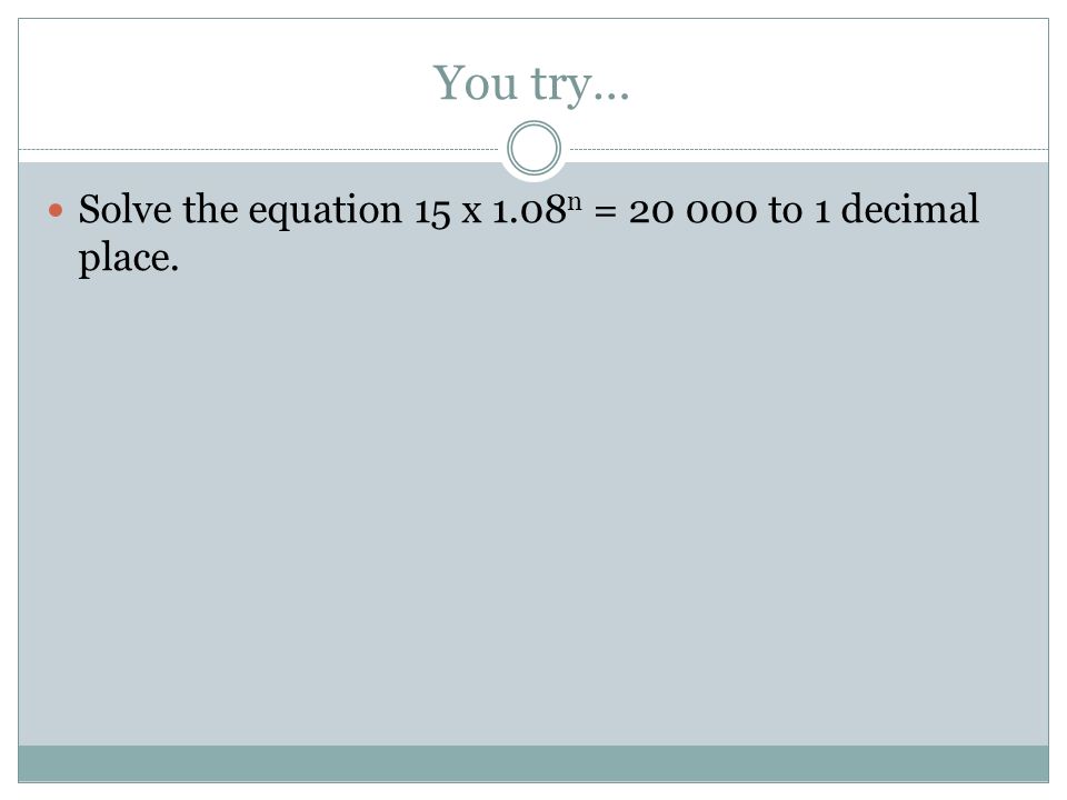 You try… Solve the equation 15 x 1.08 n = to 1 decimal place.