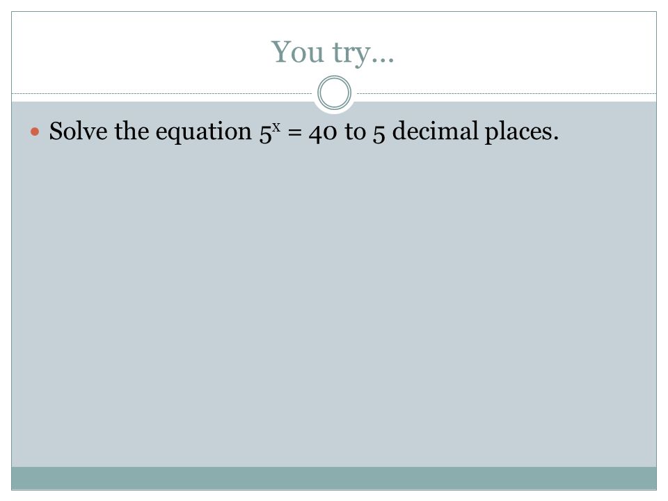 You try… Solve the equation 5 x = 40 to 5 decimal places.