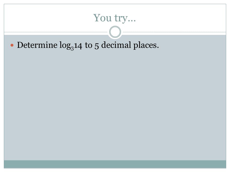You try… Determine log 3 14 to 5 decimal places.