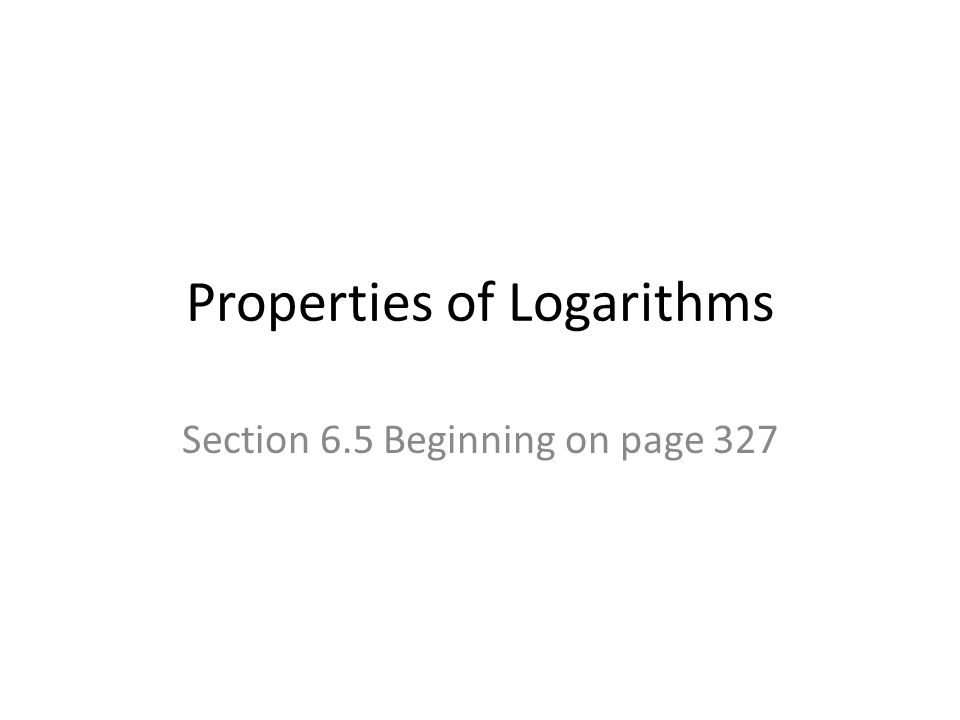 Properties of Logarithms Section 6.5 Beginning on page 327