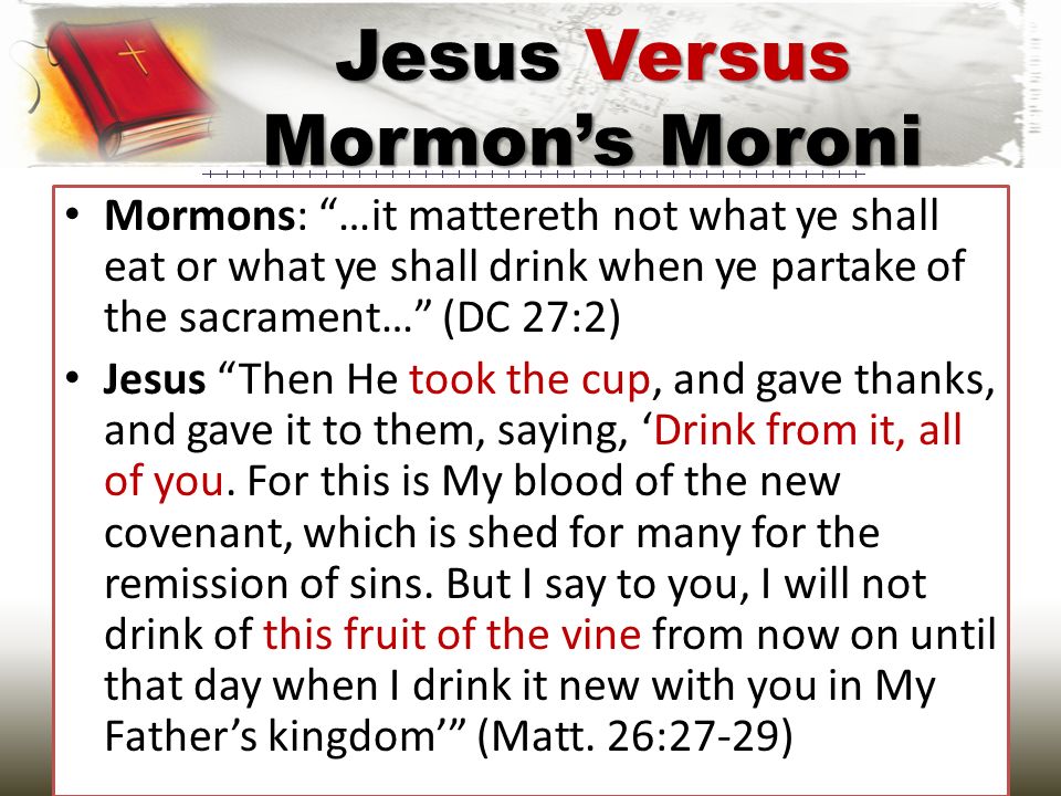 Mormons: …it mattereth not what ye shall eat or what ye shall drink when ye partake of the sacrament… (DC 27:2) Jesus Then He took the cup, and gave thanks, and gave it to them, saying, ‘Drink from it, all of you.
