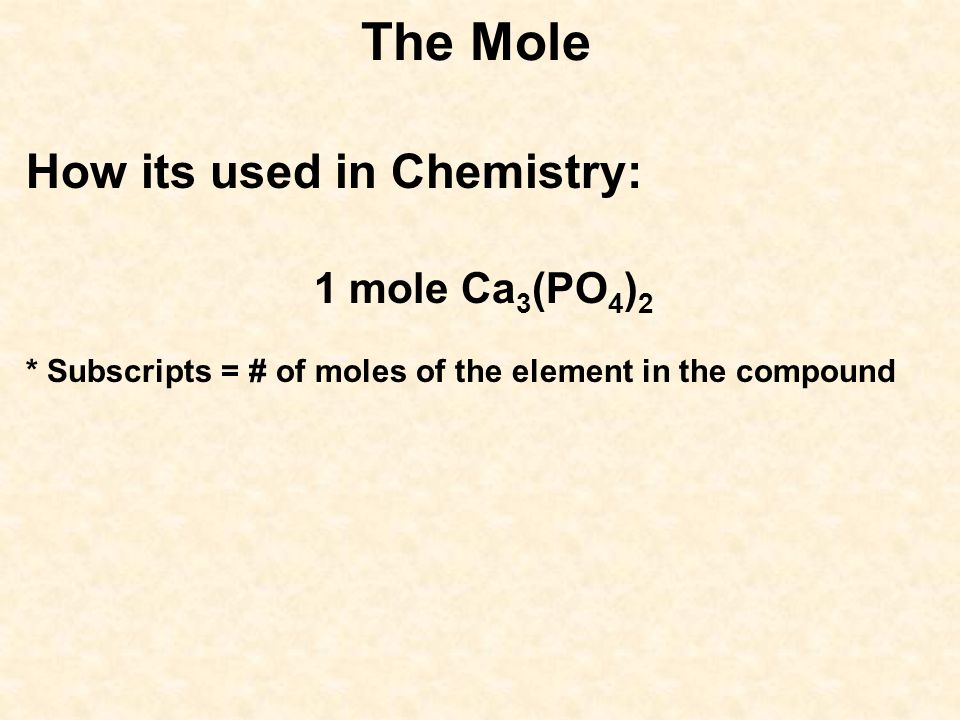 The Mole How its used in Chemistry: 1 mole Ca 3 (PO 4 ) 2 * Subscripts = # of moles of the element in the compound