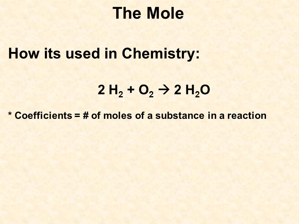 The Mole How its used in Chemistry: 2 H 2 + O 2  2 H 2 O * Coefficients = # of moles of a substance in a reaction