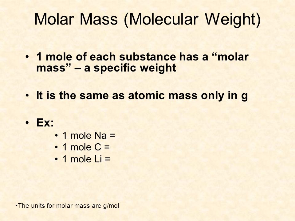 Molar Mass (Molecular Weight) 1 mole of each substance has a molar mass – a specific weight It is the same as atomic mass only in g Ex: 1 mole Na = 1 mole C = 1 mole Li = The units for molar mass are g/mol
