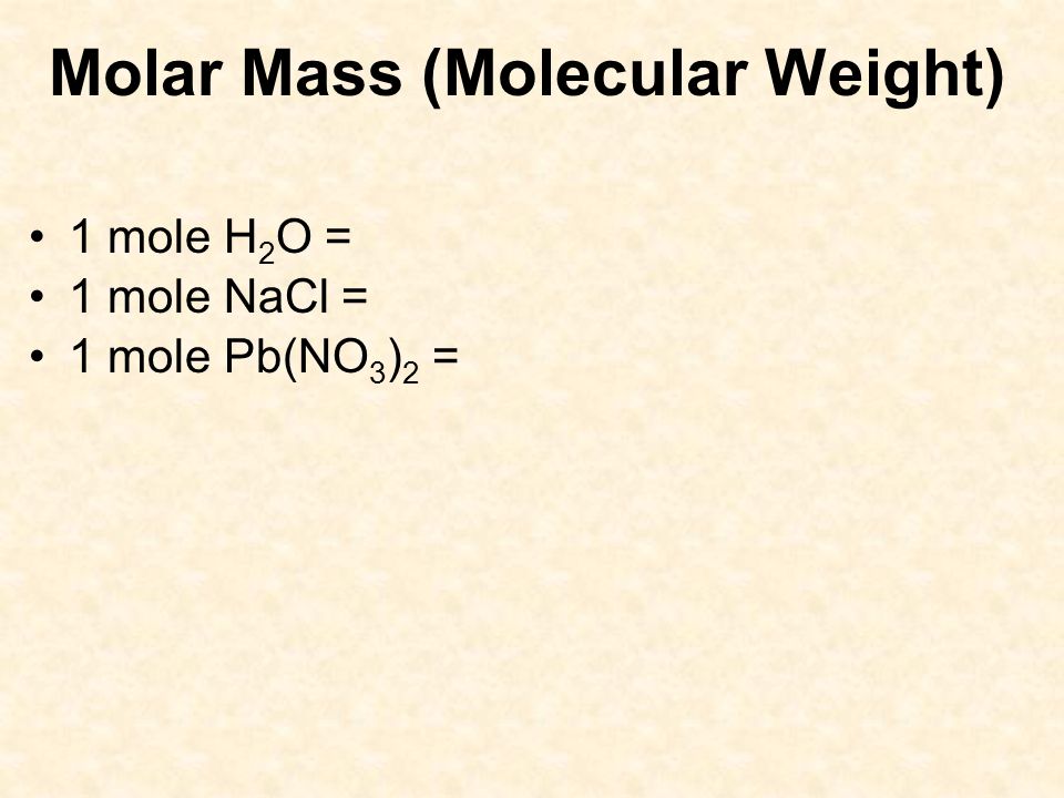 Molar Mass (Molecular Weight) 1 mole H 2 O = 1 mole NaCl = 1 mole Pb(NO 3 ) 2 =