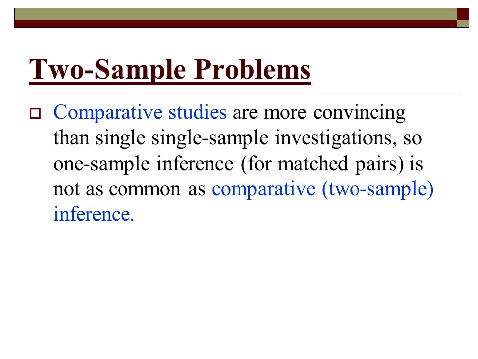 Two-Sample Problems  Comparative studies are more convincing than single single-sample investigations, so one-sample inference (for matched pairs) is not as common as comparative (two-sample) inference.