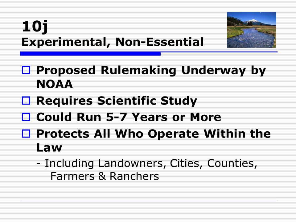 10j Experimental, Non-Essential  Proposed Rulemaking Underway by NOAA  Requires Scientific Study  Could Run 5-7 Years or More  Protects All Who Operate Within the Law - Including Landowners, Cities, Counties, Farmers & Ranchers