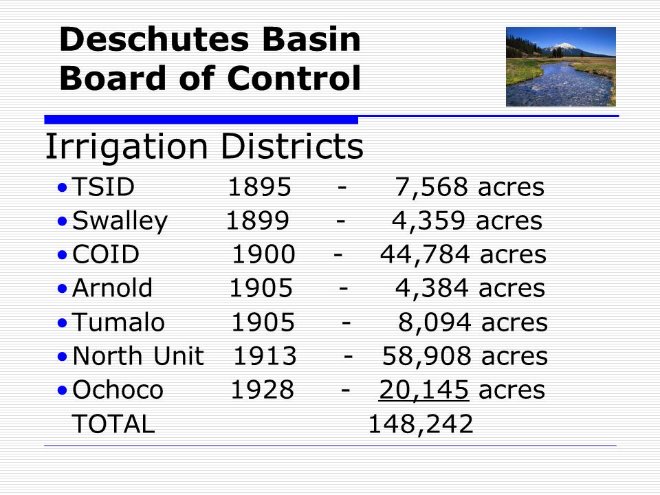 Deschutes Basin Board of Control Irrigation Districts TSID ,568 acres Swalley ,359 acres COID ,784 acres Arnold ,384 acres Tumalo ,094 acres North Unit ,908 acres Ochoco ,145 acres TOTAL 148,242