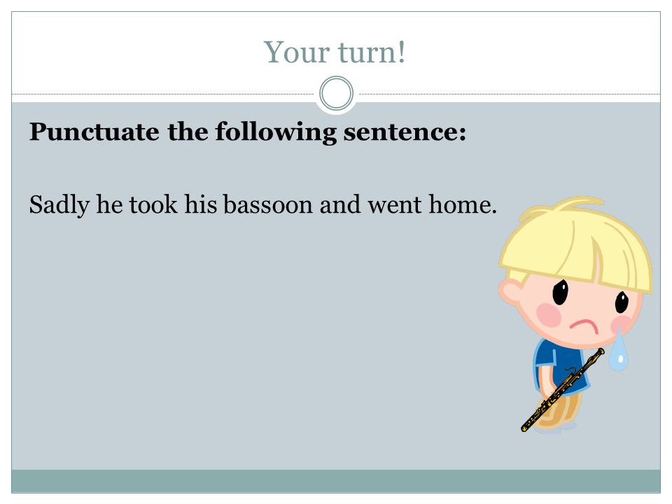 Your turn! Punctuate the following sentence: Sadly he took his bassoon and went home.