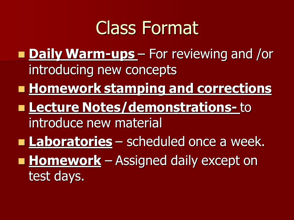 Class Format Daily Warm-ups – For reviewing and /or introducing new concepts Daily Warm-ups – For reviewing and /or introducing new concepts Homework stamping and corrections Homework stamping and corrections Lecture Notes/demonstrations- to introduce new material Lecture Notes/demonstrations- to introduce new material Laboratories – scheduled once a week.