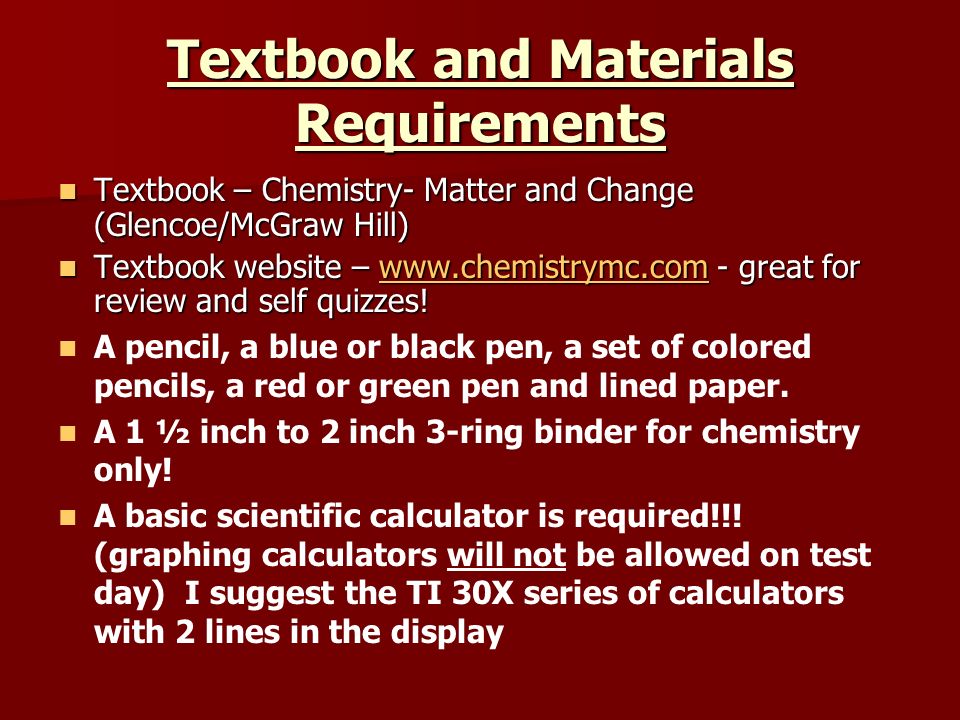 Textbook and Materials Requirements Textbook – Chemistry- Matter and Change (Glencoe/McGraw Hill) Textbook – Chemistry- Matter and Change (Glencoe/McGraw Hill) Textbook website –   - great for review and self quizzes.