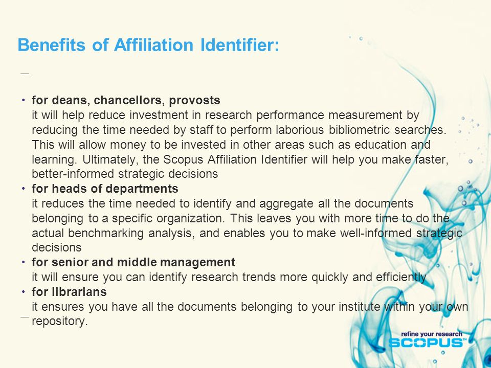 Benefits of Affiliation Identifier: for deans, chancellors, provosts it will help reduce investment in research performance measurement by reducing the time needed by staff to perform laborious bibliometric searches.