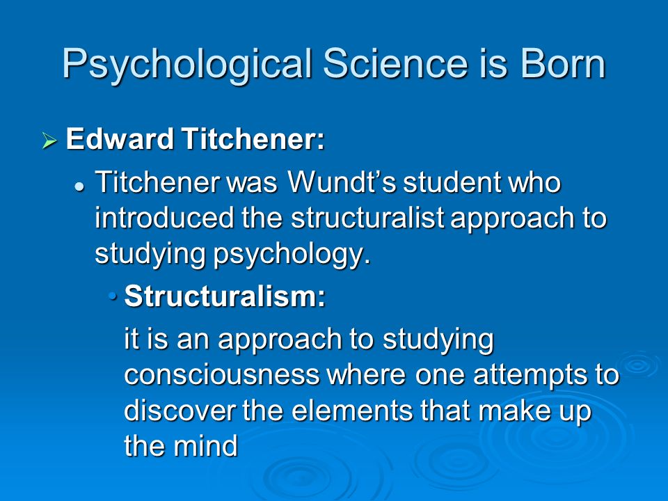 Psychological Science is Born  Edward Titchener: Titchener was Wundt’s student who introduced the structuralist approach to studying psychology.