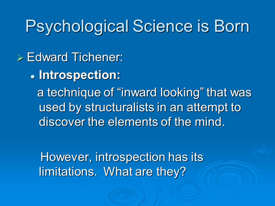 Psychological Science is Born  Edward Tichener: Introspection: Introspection: a technique of inward looking that was used by structuralists in an attempt to discover the elements of the mind.