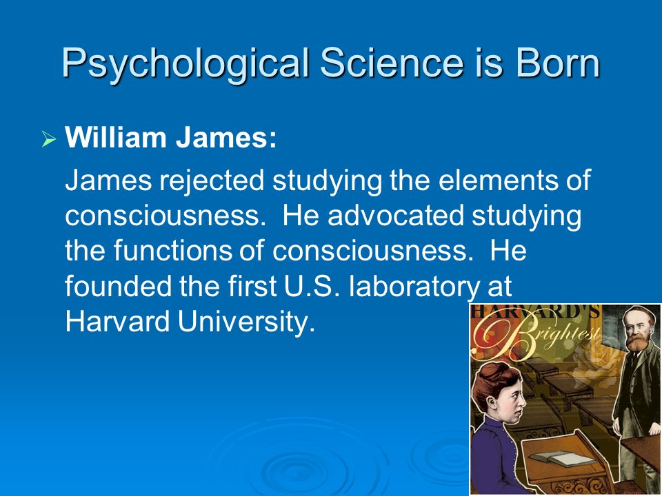 Psychological Science is Born   William James: James rejected studying the elements of consciousness.