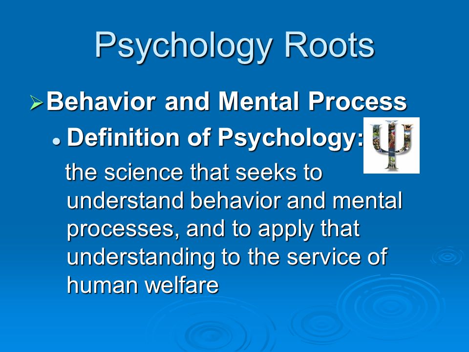 Psychology Roots  Behavior and Mental Process Definition of Psychology : Definition of Psychology : the science that seeks to understand behavior and mental processes, and to apply that understanding to the service of human welfare the science that seeks to understand behavior and mental processes, and to apply that understanding to the service of human welfare