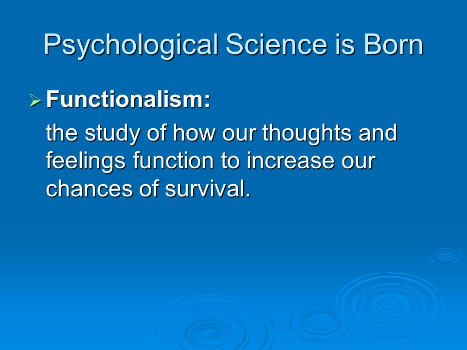 Psychological Science is Born  Functionalism: the study of how our thoughts and feelings function to increase our chances of survival.
