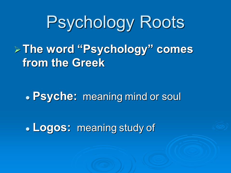 Psychology Roots  The word Psychology comes from the Greek Psyche: meaning mind or soul Psyche: meaning mind or soul Logos: meaning study of Logos: meaning study of