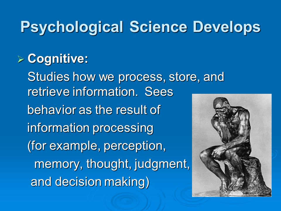 Psychological Science Develops  Cognitive: Studies how we process, store, and retrieve information.
