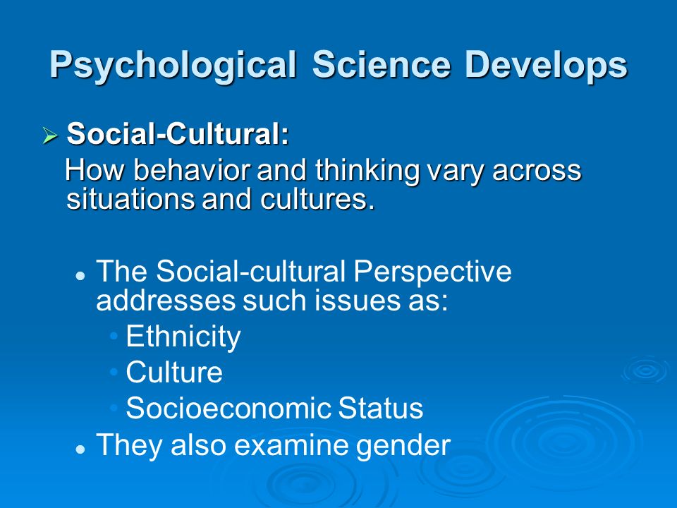 Psychological Science Develops  Social-Cultural: How behavior and thinking vary across situations and cultures.