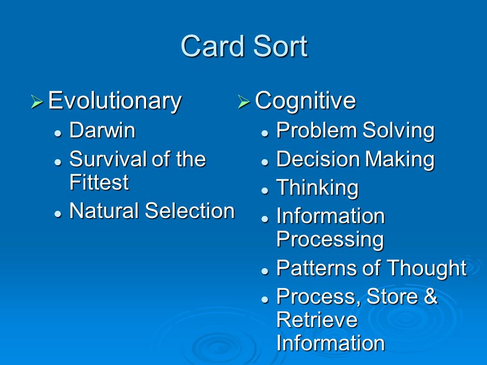 Card Sort  Evolutionary Darwin Darwin Survival of the Fittest Survival of the Fittest Natural Selection Natural Selection  Cognitive Problem Solving Decision Making Thinking Information Processing Patterns of Thought Process, Store & Retrieve Information
