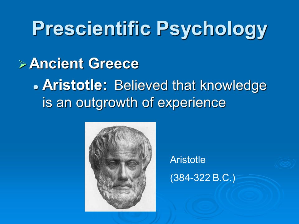 Prescientific Psychology  Ancient Greece Aristotle: Believed that knowledge is an outgrowth of experience Aristotle: Believed that knowledge is an outgrowth of experience Aristotle ( B.C.)