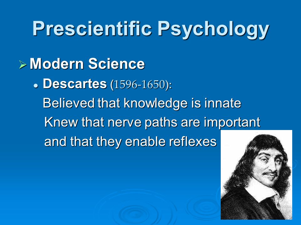 Prescientific Psychology  Modern Science Descartes ( ): Descartes ( ): Believed that knowledge is innate Knew that nerve paths are important Knew that nerve paths are important and that they enable reflexes and that they enable reflexes