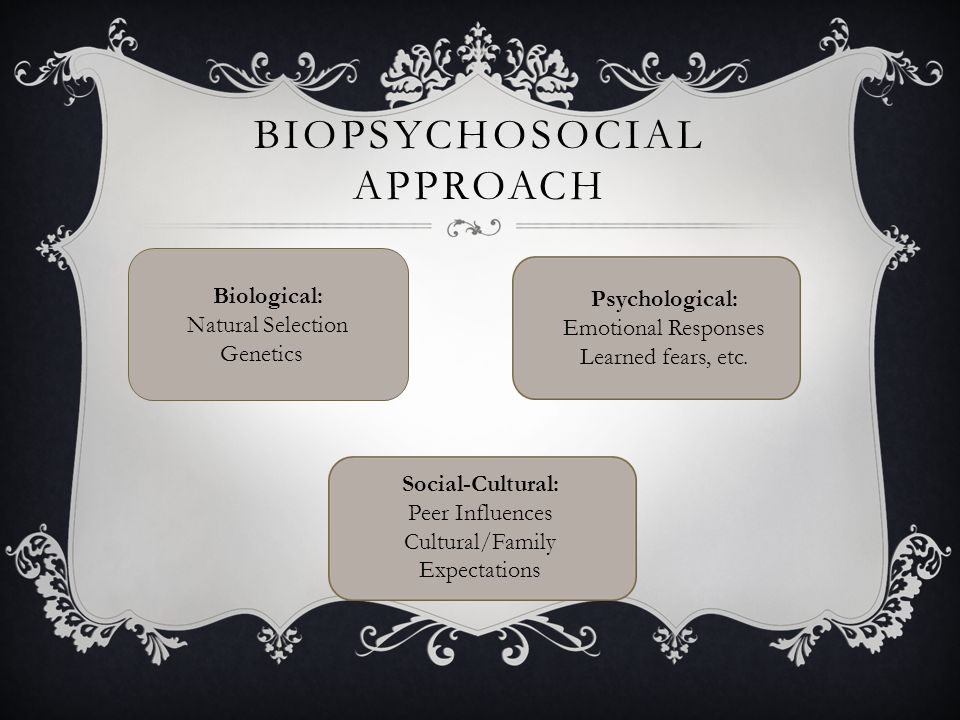 BIOPSYCHOSOCIAL APPROACH Biological: Natural Selection Genetics Psychological: Emotional Responses Learned fears, etc.