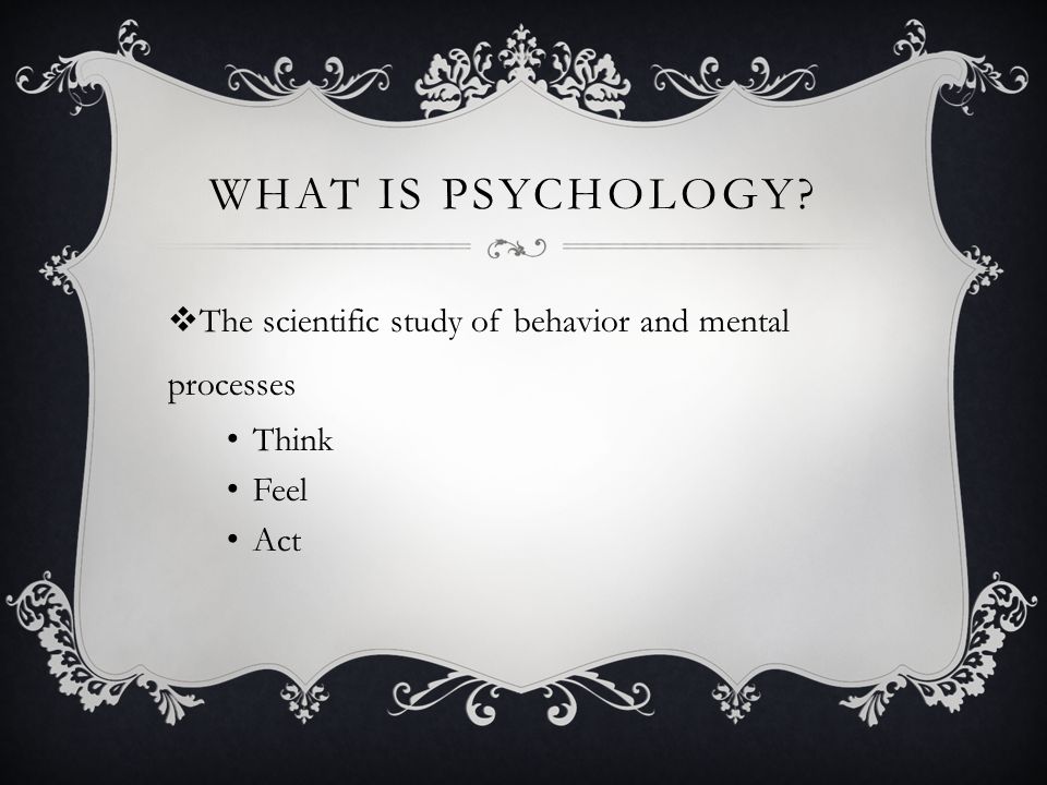 WHAT IS PSYCHOLOGY  The scientific study of behavior and mental processes Think Feel Act