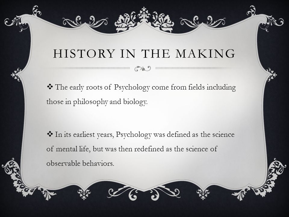 HISTORY IN THE MAKING  The early roots of Psychology come from fields including those in philosophy and biology.