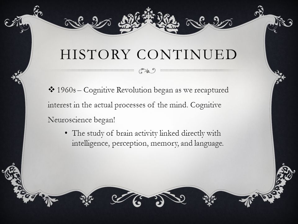 HISTORY CONTINUED  1960s – Cognitive Revolution began as we recaptured interest in the actual processes of the mind.