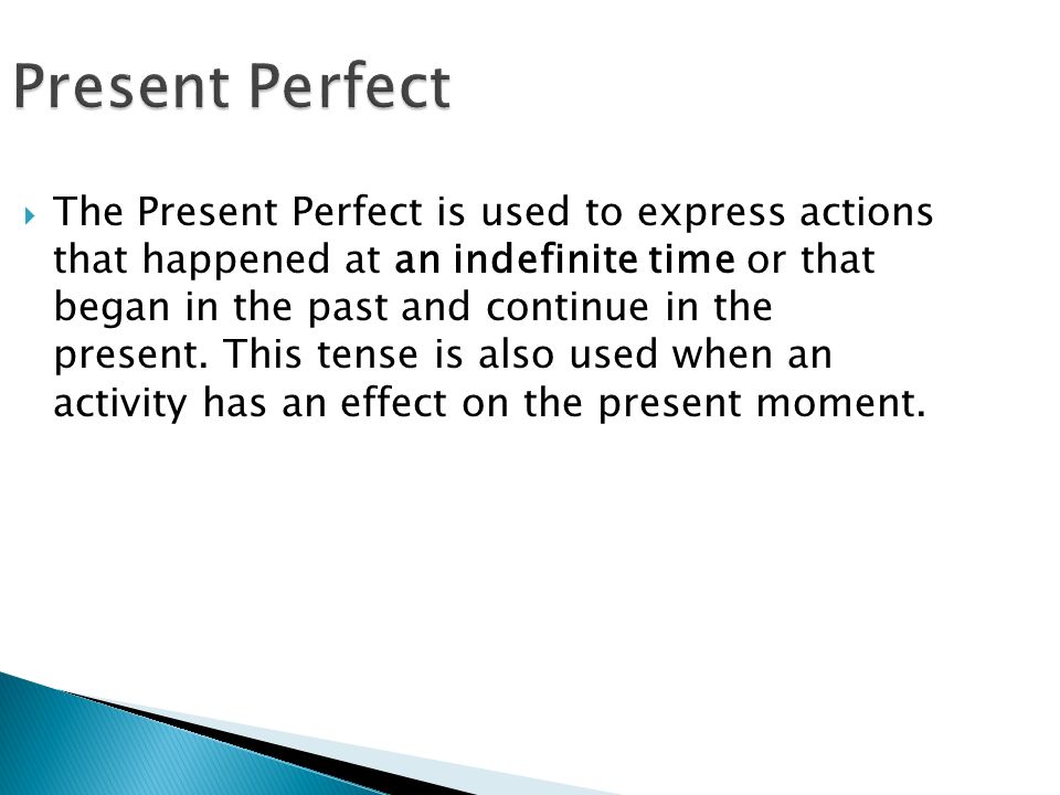 Present Perfect  The Present Perfect is used to express actions that happened at an indefinite time or that began in the past and continue in the present.