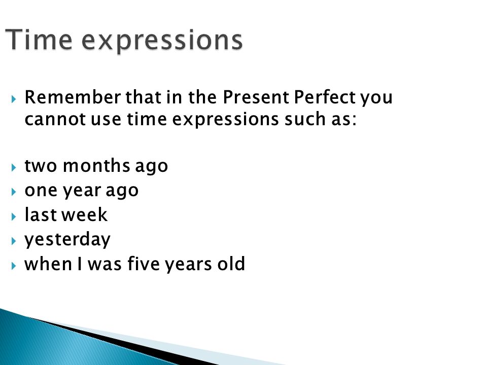 Time expressions  Remember that in the Present Perfect you cannot use time expressions such as:  two months ago  one year ago  last week  yesterday  when I was five years old