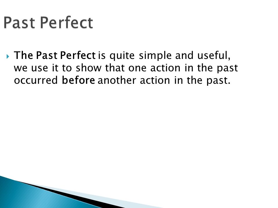 Past Perfect  The Past Perfect is quite simple and useful, we use it to show that one action in the past occurred before another action in the past.